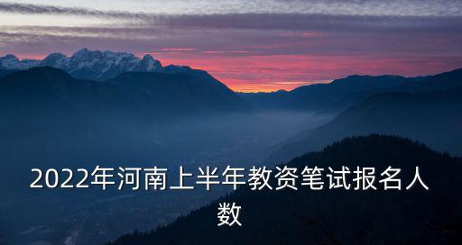 2022年河南上半年教資筆試報(bào)名人數(shù)