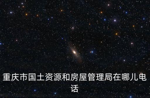 重慶市國土資源和房屋管理局在哪兒電話