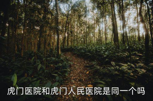 虎門醫(yī)院和虎門人民醫(yī)院是同一個(gè)嗎
