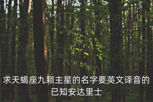 求天蝎座九顆主星的名字要英文譯音的已知安達里士