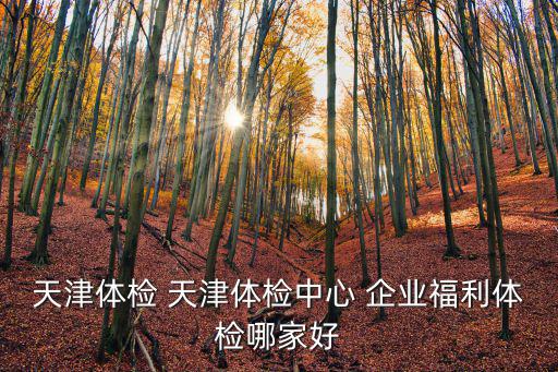 天津體檢中心，天津體檢 天津體檢中心 企業(yè)福利體檢哪家好