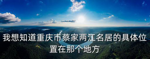 我想知道重慶市蔡家兩江名居的具體位置在那個地方