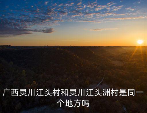 廣西靈川江頭村和靈川江頭洲村是同一個地方嗎