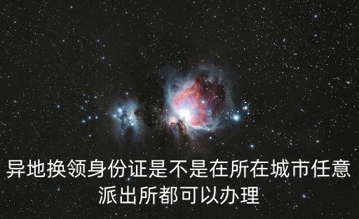 異地換領身份證是不是在所在城市任意派出所都可以辦理