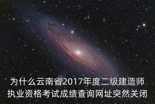 為什么云南省2017年度二級建造師執業資格考試成績查詢網址突然關閉