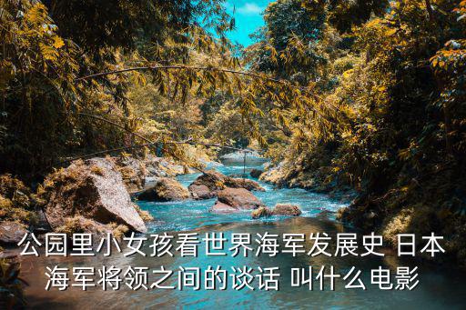 公園里小女孩看世界海軍發(fā)展史 日本海軍將領(lǐng)之間的談話 叫什么電影