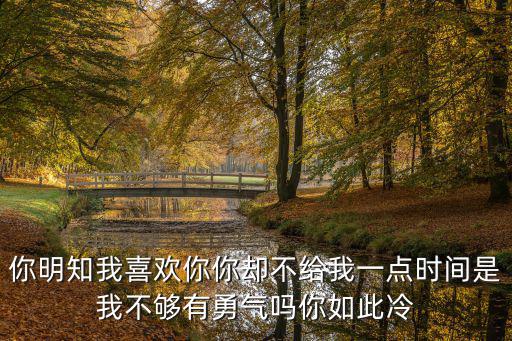 你明知我喜歡你你卻不給我一點時間是我不夠有勇氣嗎你如此冷