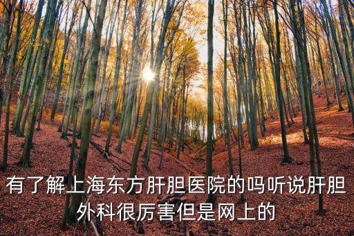 有了解上海東方肝膽醫院的嗎聽說肝膽外科很厲害但是網上的