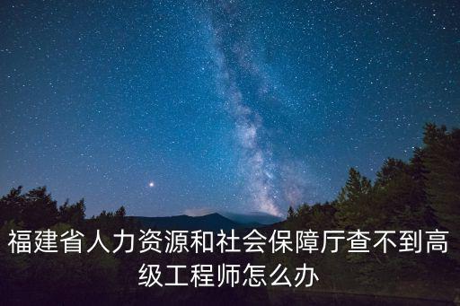 福建省人力資源和社會保障廳查不到高級工程師怎么辦
