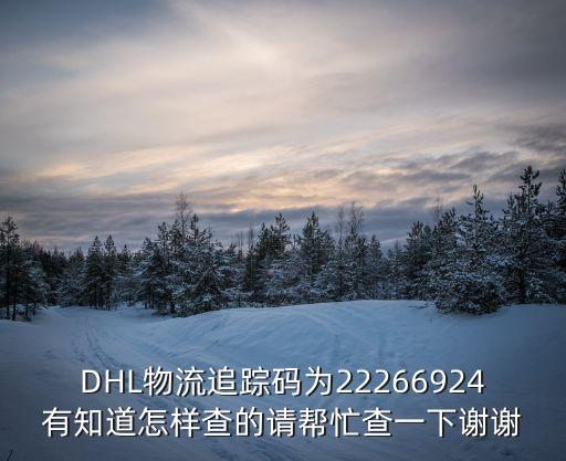 DHL物流追蹤碼為22266924有知道怎樣查的請幫忙查一下謝謝