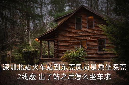 深圳北站火車站到東莞鳳崗是乘坐深莞2線麼 出了站之后怎么坐車求