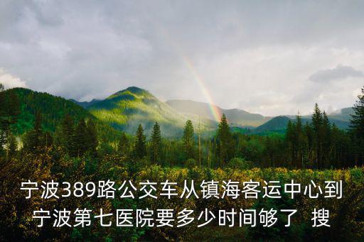 寧波389路公交車從鎮海客運中心到寧波第七醫院要多少時間夠了  搜