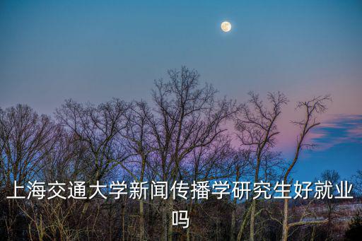 上海交通大學新聞傳播學研究生好就業嗎