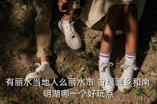 有麗水當地人么麗水市 古堰畫鄉和南明湖哪一個好玩點