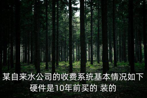 某自來水公司的收費系統(tǒng)基本情況如下硬件是10年前買的 裝的