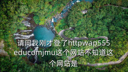 請問我剛才登了httpwap555educomjmu這個網站不知道這個網站是