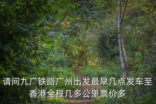 請問九廣鐵路廣州出發最早幾點發車至香港全程幾多公里票價多