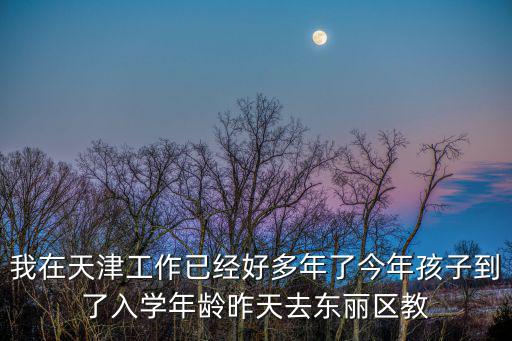 我在天津工作已經好多年了今年孩子到了入學年齡昨天去東麗區教