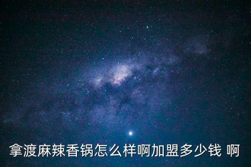 拿渡麻辣香鍋，拿渡麻辣香鍋怎么樣啊加盟多少錢 啊