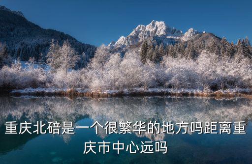 重慶北碚是一個很繁華的地方嗎距離重慶市中心遠嗎