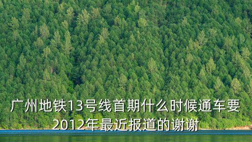 廣州地鐵13號線首期什么時候通車要2012年最近報道的謝謝