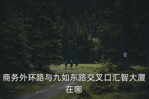 商務(wù)外環(huán)路與九如東路交叉口匯智大廈在哪