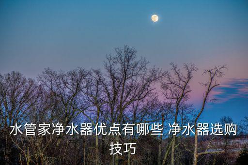水管家凈水器優點有哪些 凈水器選購技巧