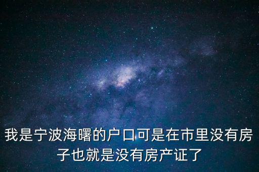 我是寧波海曙的戶口可是在市里沒有房子也就是沒有房產證了
