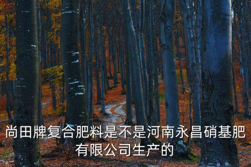 尚田牌復(fù)合肥料是不是河南永昌硝基肥有限公司生產(chǎn)的