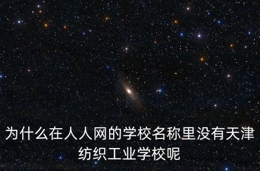 為什么在人人網的學校名稱里沒有天津紡織工業學校呢