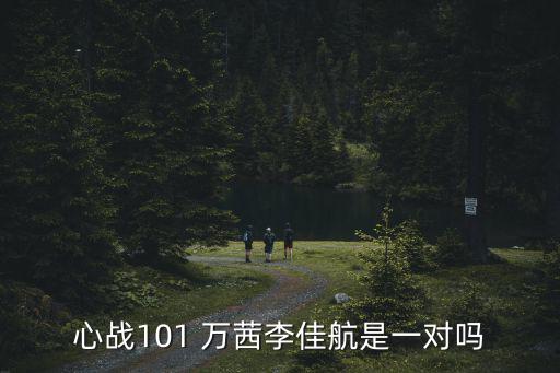 心戰101 萬茜李佳航是一對嗎