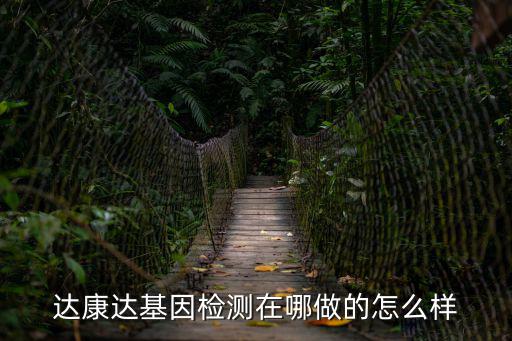 達康達基因檢測在哪做的怎么樣
