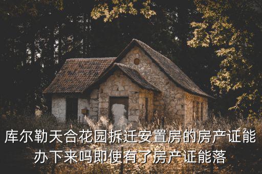 庫爾勒天合花園拆遷安置房的房產(chǎn)證能辦下來嗎即使有了房產(chǎn)證能落