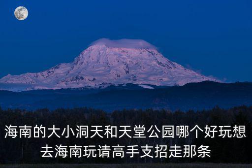海南的大小洞天和天堂公園哪個好玩想去海南玩請高手支招走那條