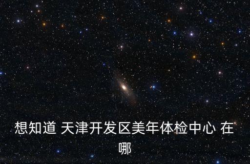 想知道 天津開發區美年體檢中心 在哪