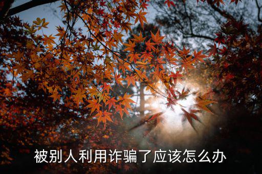 被詐騙了怎么辦，被別人利用詐騙了應該怎么辦