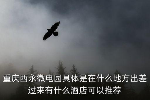 西永微電園，重慶西永微電子產業園具體位置