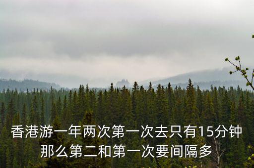 香港游一年兩次第一次去只有15分鐘那么第二和第一次要間隔多