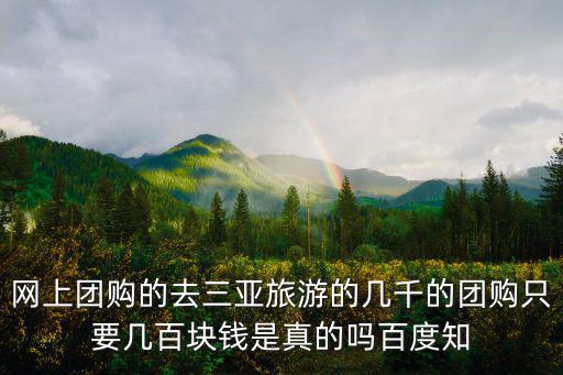 網(wǎng)上團購的去三亞旅游的幾千的團購只要幾百塊錢是真的嗎百度知
