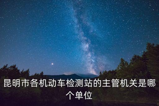 昆明市各機動車檢測站的主管機關是哪個單位
