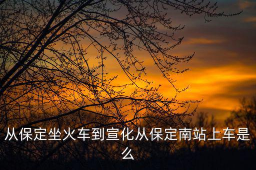 從保定坐火車到宣化從保定南站上車是么