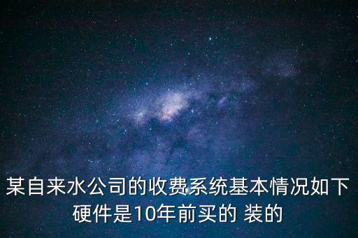自來水收費系統，某自來水公司的收費系統基本情況如下硬件是10年前買的 裝的