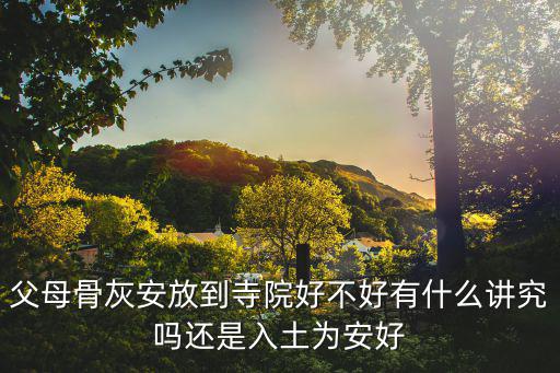 骨灰安放，父母骨灰安放到寺院好不好有什么講究嗎還是入土為安好