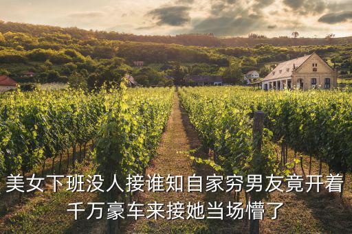美女下班沒人接誰知自家窮男友竟開著千萬豪車來接她當場懵了