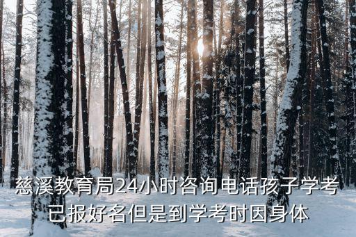 慈溪教育局24小時咨詢電話孩子學考已報好名但是到學考時因身體