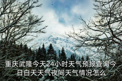 重慶武隆今天24小時天氣預報查詢今日白天天氣夜間天氣情況怎么