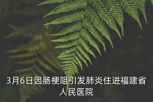 3月6日因腸梗阻引發肺炎住進福建省人民醫院