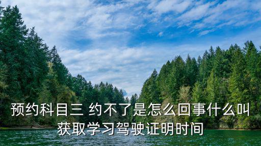 預(yù)約科目三 約不了是怎么回事什么叫獲取學(xué)習(xí)駕駛證明時(shí)間