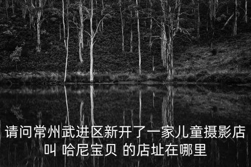 請問常州武進區新開了一家兒童攝影店叫 哈尼寶貝 的店址在哪里