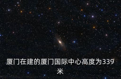 廈門在建的廈門國際中心高度為339米